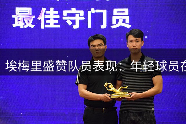埃梅里盛赞队员表现：年轻球员在大赛展现非凡气质