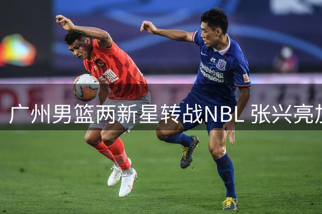 广州男篮两新星转战NBL 张兴亮加盟贵州王映然转投杭州