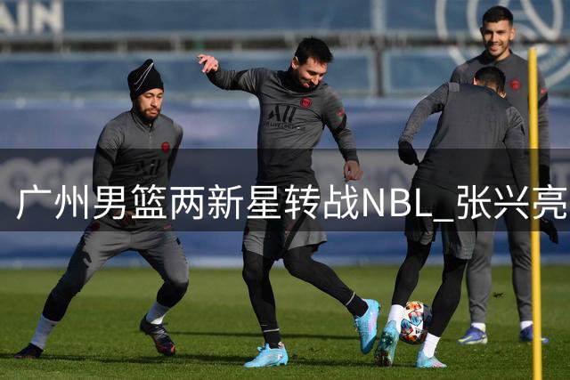 广州男篮两新星转战NBL 张兴亮加盟贵州王映然转投杭州