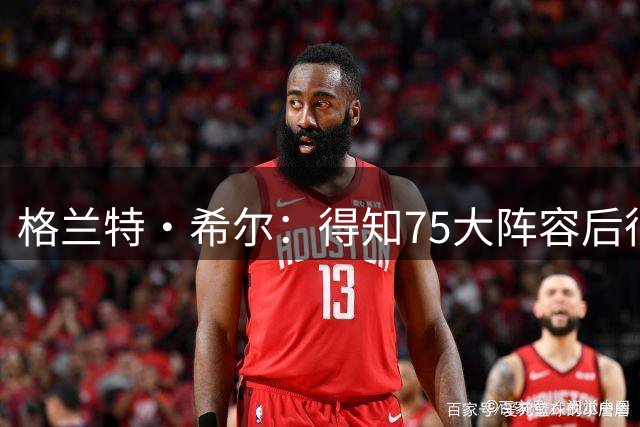 格兰特·希尔：得知75大阵容后很不是滋味 若非伤病那本该有我
