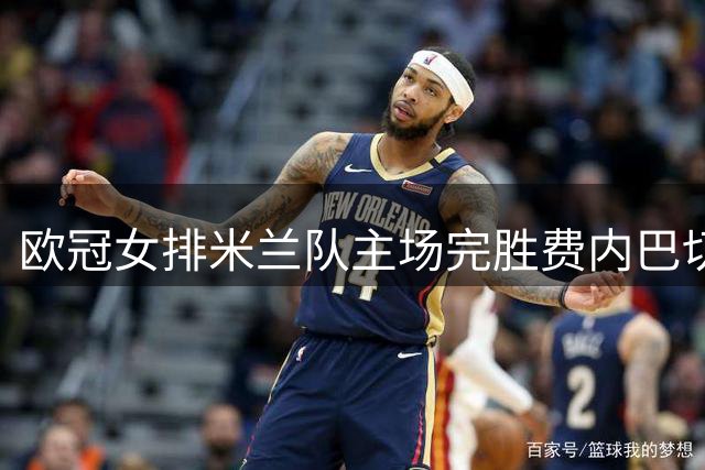 欧冠女排米兰队主场完胜费内巴切 埃格努独砍22分