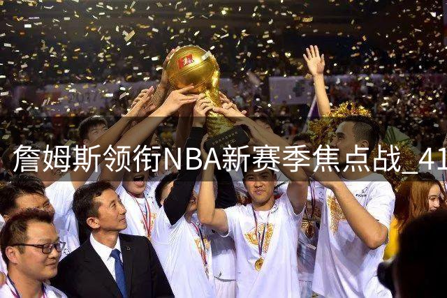 詹姆斯领衔NBA新赛季焦点战 41岁仍是联盟流量担当