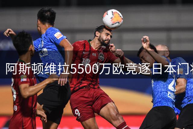 阿斯顿维拉5500万欧竞逐日本门将，直面巴黎争夺战