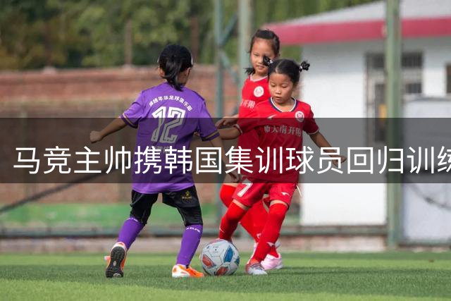 马竞主帅携韩国集训球员回归训练 阿根廷新秀参加国家队合练